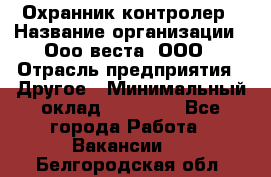 Охранник-контролер › Название организации ­ Ооо веста, ООО › Отрасль предприятия ­ Другое › Минимальный оклад ­ 50 000 - Все города Работа » Вакансии   . Белгородская обл.